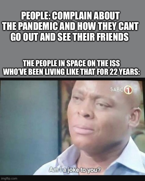 They’ve lived like that for years | PEOPLE: COMPLAIN ABOUT THE PANDEMIC AND HOW THEY CANT GO OUT AND SEE THEIR FRIENDS; THE PEOPLE IN SPACE ON THE ISS WHO’VE BEEN LIVING LIKE THAT FOR 22 YEARS: | image tagged in am i a joke to you | made w/ Imgflip meme maker