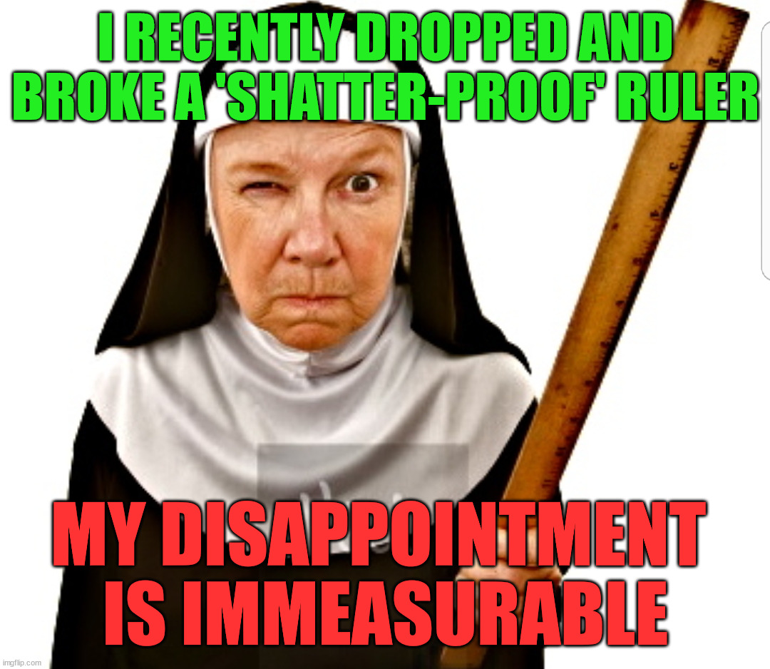 Nun with ruler | I RECENTLY DROPPED AND BROKE A 'SHATTER-PROOF' RULER; MY DISAPPOINTMENT 
IS IMMEASURABLE | image tagged in nun with ruler,eye roll | made w/ Imgflip meme maker