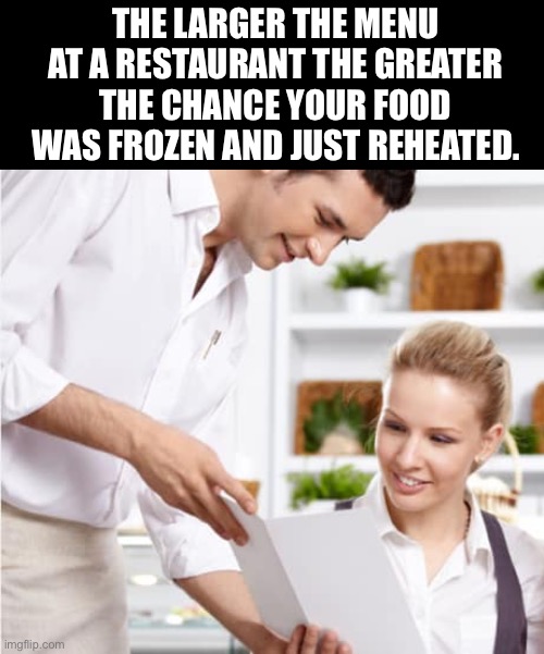 Explains many fast food resturants | THE LARGER THE MENU AT A RESTAURANT THE GREATER THE CHANCE YOUR FOOD WAS FROZEN AND JUST REHEATED. | image tagged in waiter shows menu,facts,food,resturant | made w/ Imgflip meme maker