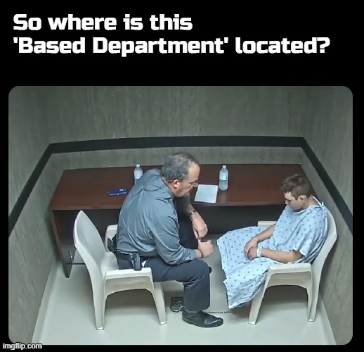 So where is this 'Based Department' located? | image tagged in memes | made w/ Imgflip meme maker