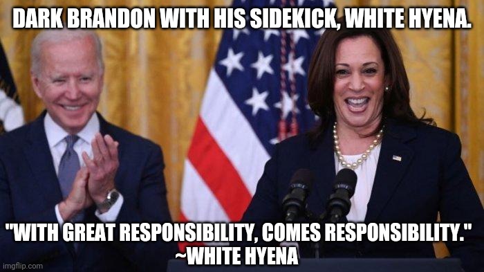 Dark Brandon and White Hyena | DARK BRANDON WITH HIS SIDEKICK, WHITE HYENA. "WITH GREAT RESPONSIBILITY, COMES RESPONSIBILITY."
~WHITE HYENA | image tagged in joe biden,kamala harris | made w/ Imgflip meme maker