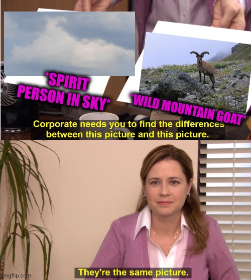 -Sounding very loud. | *SPIRIT PERSON IN SKY*; *WILD MOUNTAIN GOAT* | image tagged in memes,they're the same picture,wild,mountain,funny goat,totally looks like | made w/ Imgflip meme maker