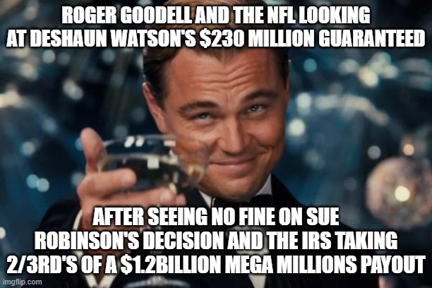 Leonardo Dicaprio Cheers |  ROGER GOODELL AND THE NFL LOOKING AT DESHAUN WATSON'S $230 MILLION GUARANTEED; AFTER SEEING NO FINE ON SUE ROBINSON'S DECISION AND THE IRS TAKING 2/3RD'S OF A $1.2BILLION MEGA MILLIONS PAYOUT | image tagged in cleveland browns,browns,nfl memes,roger goodell | made w/ Imgflip meme maker