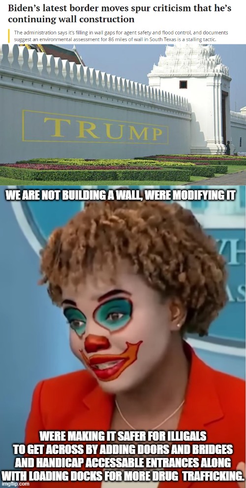 THE New and Improved wall for all | WE ARE NOT BUILDING A WALL, WERE MODIFYING IT; WERE MAKING IT SAFER FOR ILLIGALS TO GET ACROSS BY ADDING DOORS AND BRIDGES AND HANDICAP ACCESSABLE ENTRANCES ALONG WITH LOADING DOCKS FOR MORE DRUG  TRAFFICKING. | image tagged in trump wall,clown karine | made w/ Imgflip meme maker