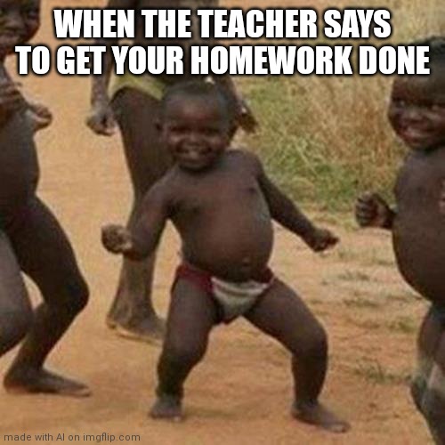 Personally, I have the exact opposite reaction :/ | WHEN THE TEACHER SAYS TO GET YOUR HOMEWORK DONE | image tagged in memes,third world success kid | made w/ Imgflip meme maker