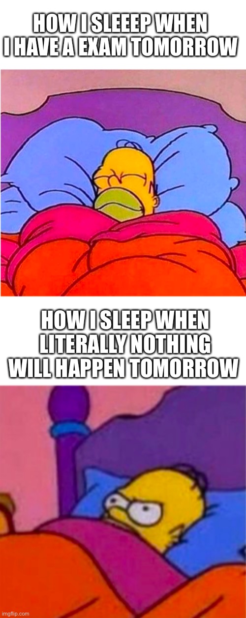 #relatable | HOW I SLEEEP WHEN I HAVE A EXAM TOMORROW; HOW I SLEEP WHEN LITERALLY NOTHING WILL HAPPEN TOMORROW | image tagged in homer simpson,bed,exam,relatable | made w/ Imgflip meme maker