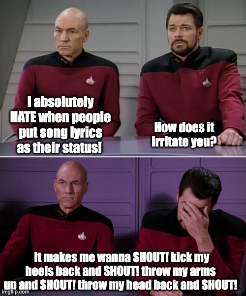 Lyrics | I absolutely HATE when people put song lyrics as their status! How does it irritate you? It makes me wanna SHOUT! kick my heels back and SHOUT! throw my arms up and SHOUT! throw my head back and SHOUT! | image tagged in picard riker listening to a pun | made w/ Imgflip meme maker