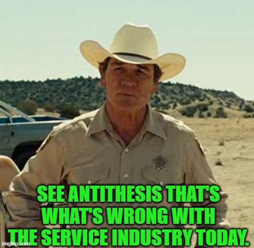 Tommy Lee Jones, No Country.. | SEE ANTITHESIS THAT'S WHAT'S WRONG WITH THE SERVICE INDUSTRY TODAY. | image tagged in tommy lee jones no country | made w/ Imgflip meme maker