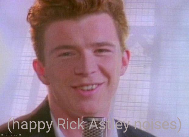 Rick Astley | (happy Rick Astley noises) | image tagged in rick astley | made w/ Imgflip meme maker