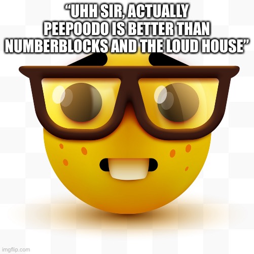 Nerd emoji | “UHH SIR, ACTUALLY PEEPOODO IS BETTER THAN NUMBERBLOCKS AND THE LOUD HOUSE” | image tagged in nerd emoji | made w/ Imgflip meme maker