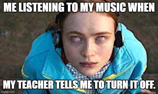 Max Stranger Things | ME LISTENING TO MY MUSIC WHEN; MY TEACHER TELLS ME TO TURN IT OFF. | image tagged in funny | made w/ Imgflip meme maker
