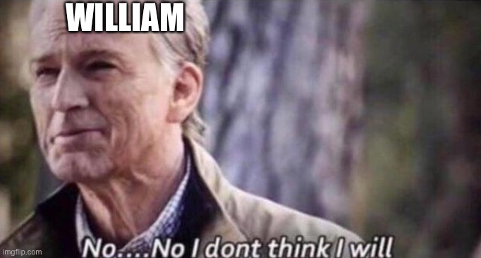 no i don't think i will | WILLIAM | image tagged in no i don't think i will | made w/ Imgflip meme maker