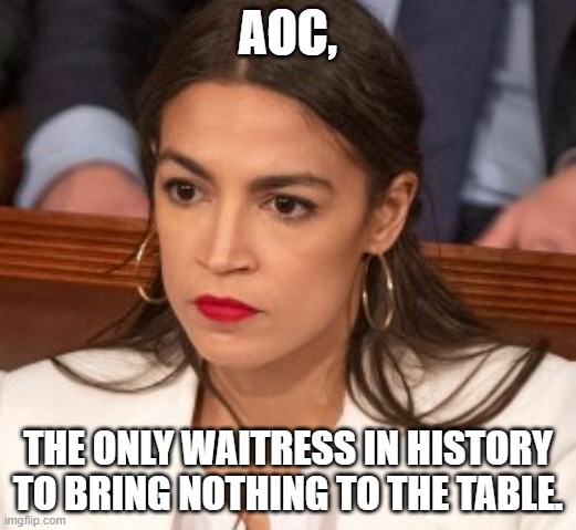 AOC Waitress brings Nothing to the Table | AOC, THE ONLY WAITRESS IN HISTORY TO BRING NOTHING TO THE TABLE. | image tagged in oblivious alexandria ocasio-cortez,waitress,nothing to the table,first waitress in history | made w/ Imgflip meme maker