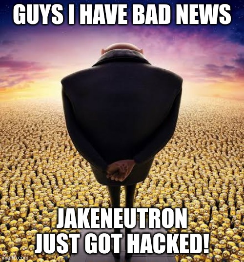 guys i have bad news | GUYS I HAVE BAD NEWS; JAKENEUTRON JUST GOT HACKED! | image tagged in guys i have bad news | made w/ Imgflip meme maker