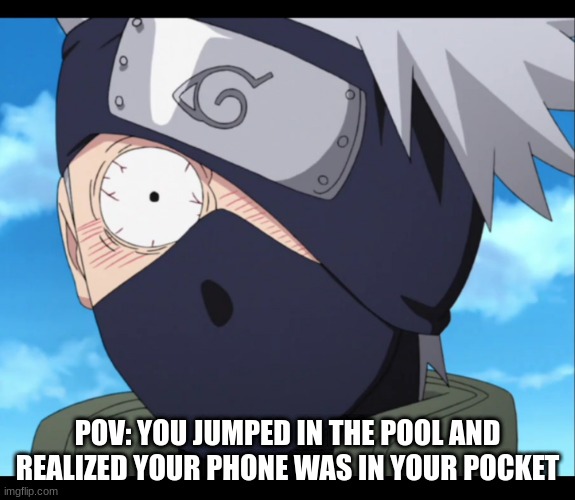 kakashi | POV: YOU JUMPED IN THE POOL AND REALIZED YOUR PHONE WAS IN YOUR POCKET | image tagged in kakashi | made w/ Imgflip meme maker