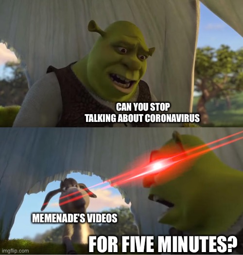 Shrek For Five Minutes | CAN YOU STOP TALKING ABOUT CORONAVIRUS; MEMENADE’S VIDEOS; FOR FIVE MINUTES? | image tagged in shrek for five minutes | made w/ Imgflip meme maker