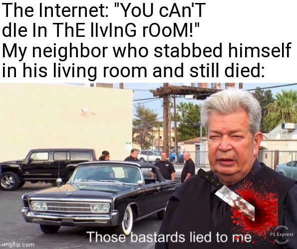 The Internet: "YoU cAn'T dIe In ThE lIvInG rOoM!"
My neighbor who stabbed himself in his living room and still died: | image tagged in those basterds lied to me,memes | made w/ Imgflip meme maker