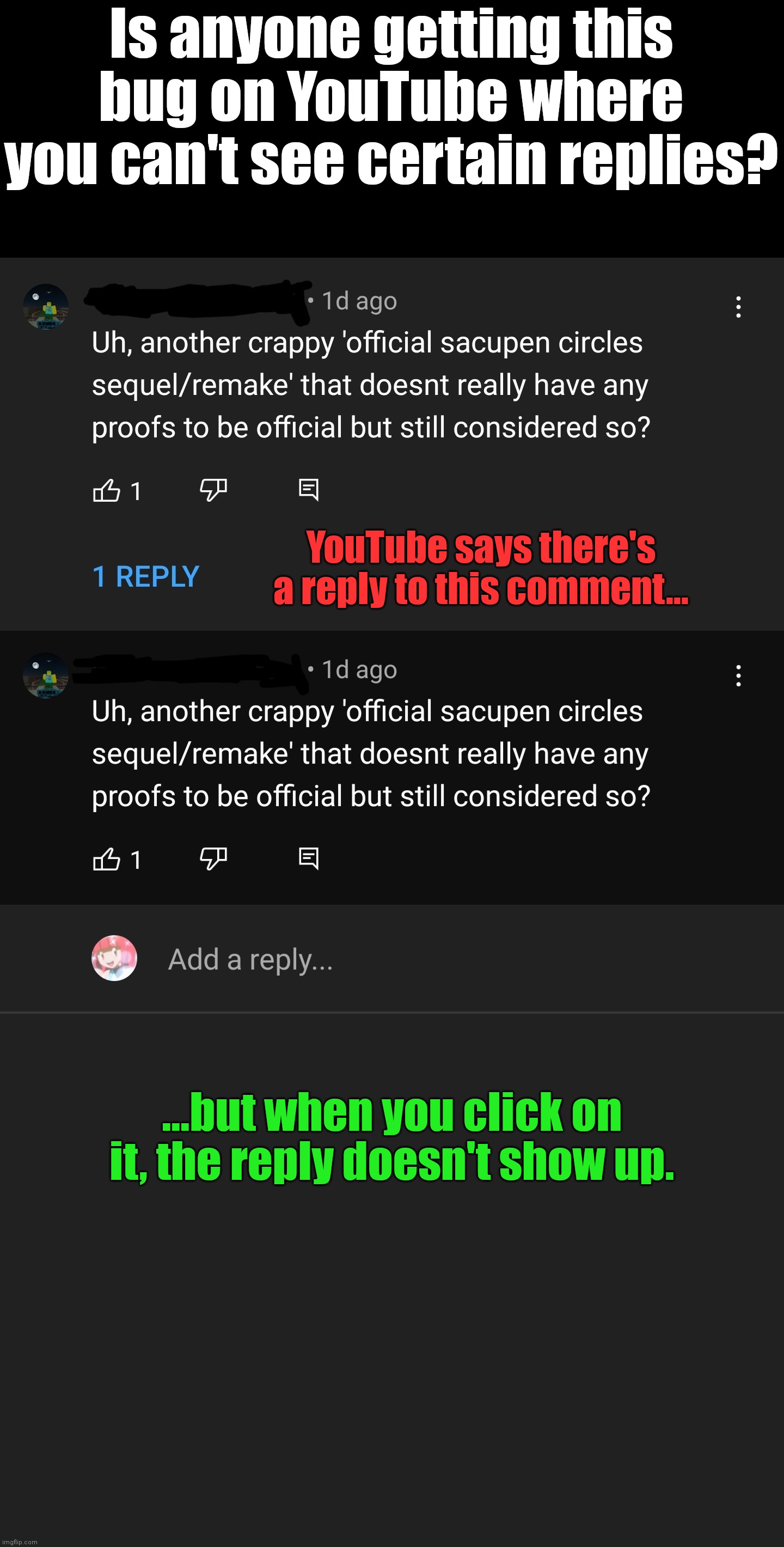 It's kinda annoying... | Is anyone getting this bug on YouTube where you can't see certain replies? YouTube says there's a reply to this comment... ...but when you click on it, the reply doesn't show up. | image tagged in youtube,bugs,comments | made w/ Imgflip meme maker