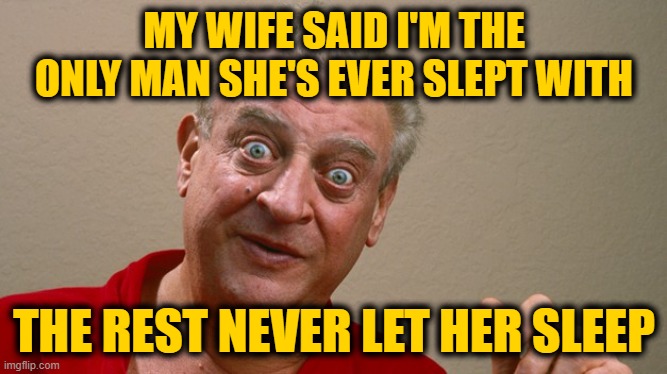 Rodney Dangerfield | MY WIFE SAID I'M THE ONLY MAN SHE'S EVER SLEPT WITH; THE REST NEVER LET HER SLEEP | image tagged in rodney dangerfield | made w/ Imgflip meme maker