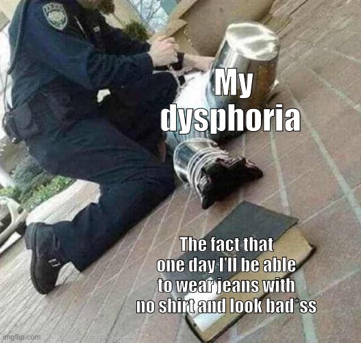Hopefully… | My dysphoria; The fact that one day I’ll be able to wear jeans with no shirt and look bad*ss | image tagged in arrested crusader reaching for book | made w/ Imgflip meme maker
