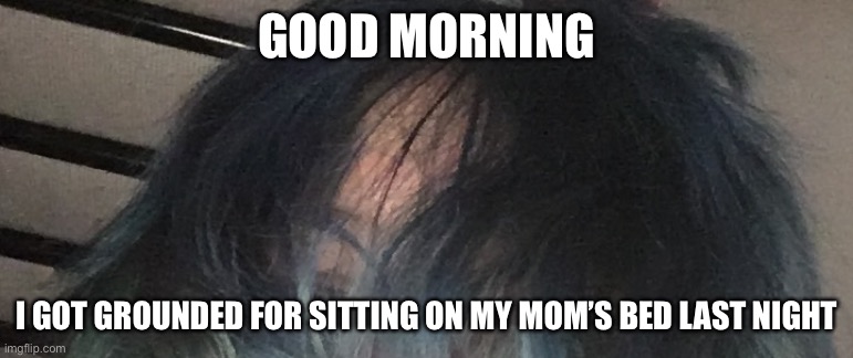 GOOD MORNING; I GOT GROUNDED FOR SITTING ON MY MOM’S BED LAST NIGHT | made w/ Imgflip meme maker