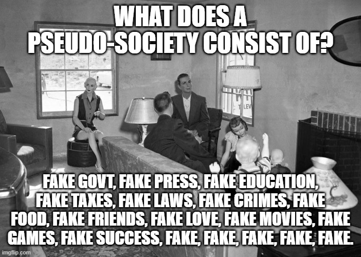 Pseudo-Society 2022 | WHAT DOES A PSEUDO-SOCIETY CONSIST OF? FAKE GOVT, FAKE PRESS, FAKE EDUCATION, FAKE TAXES, FAKE LAWS, FAKE CRIMES, FAKE FOOD, FAKE FRIENDS, FAKE LOVE, FAKE MOVIES, FAKE GAMES, FAKE SUCCESS, FAKE, FAKE, FAKE, FAKE, FAKE. | image tagged in pseudo-society,society,fake,fake news,wwiii,holocaust | made w/ Imgflip meme maker