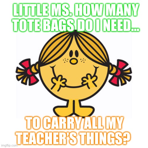 Little Miss Teacjer | LITTLE MS. HOW MANY TOTE BAGS DO I NEED…; TO CARRY ALL MY TEACHER’S THINGS? | image tagged in little miss sunshine | made w/ Imgflip meme maker