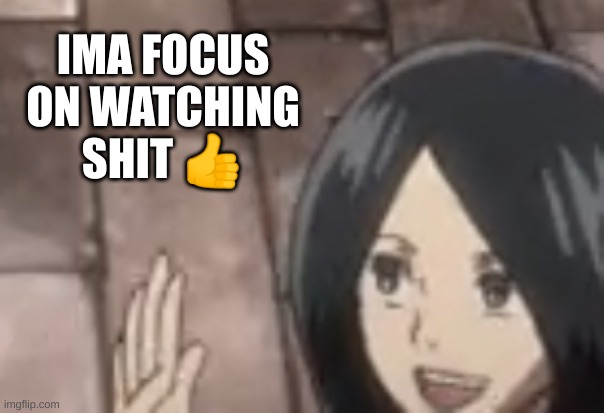 ciao | IMA FOCUS ON WATCHING SHIT 👍 | image tagged in ciao | made w/ Imgflip meme maker