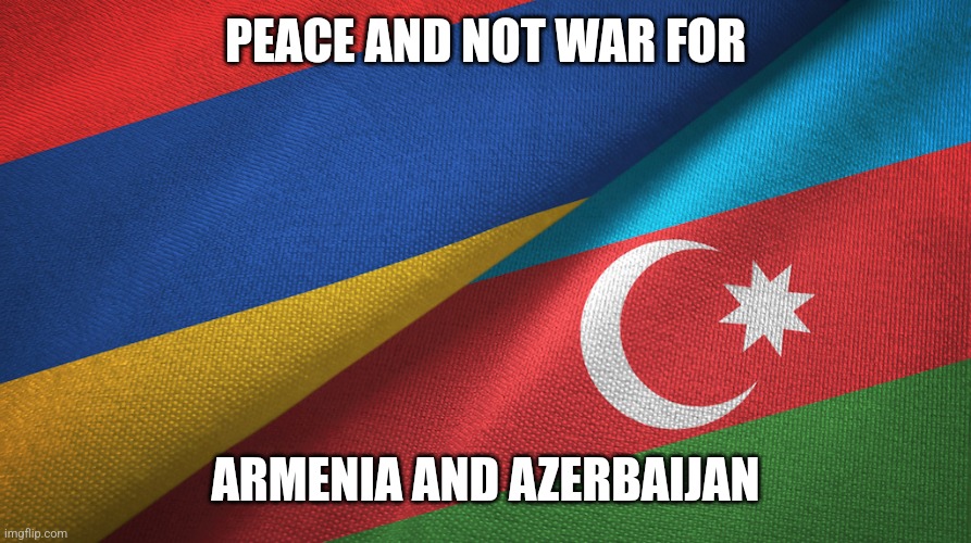 If the new war between Armenia and Azerbaijan starts, it's all over... Peace for these two Countries. | PEACE AND NOT WAR FOR; ARMENIA AND AZERBAIJAN | image tagged in peace | made w/ Imgflip meme maker