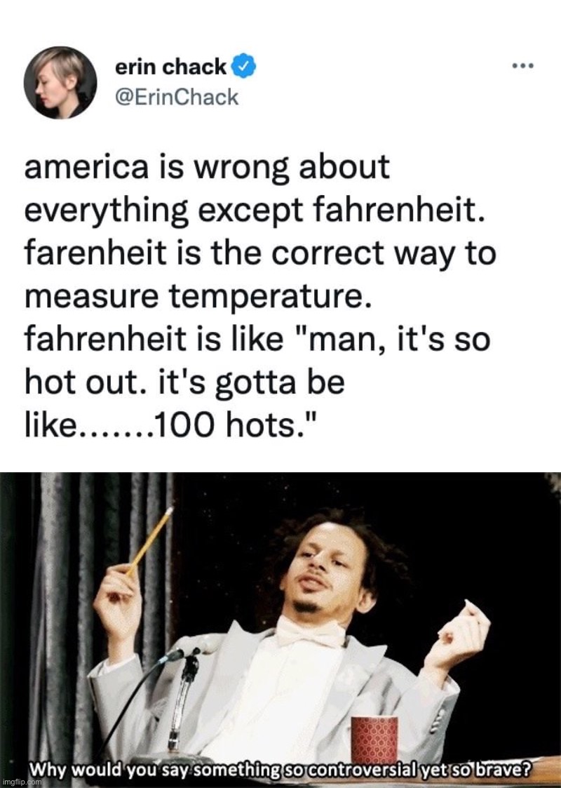 100 hots | image tagged in fahrenheit is based,why would you say something so controversial yet so brave,100,hots,based,fahrenheit | made w/ Imgflip meme maker