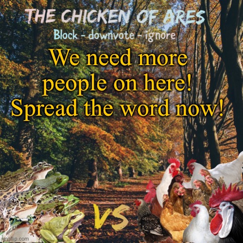 Chicken of Ares announces crap for everyone | We need more people on here!
Spread the word now! | image tagged in chicken of ares announces crap for everyone | made w/ Imgflip meme maker