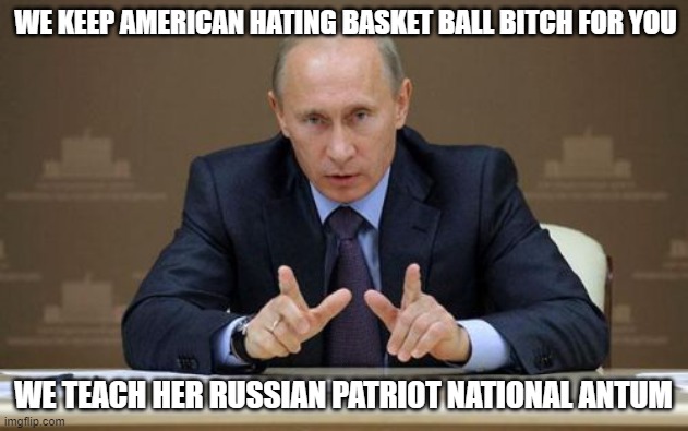 Vladimir Putin Meme | WE KEEP AMERICAN HATING BASKET BALL BITCH FOR YOU; WE TEACH HER RUSSIAN PATRIOT NATIONAL ANTUM | image tagged in memes,vladimir putin | made w/ Imgflip meme maker