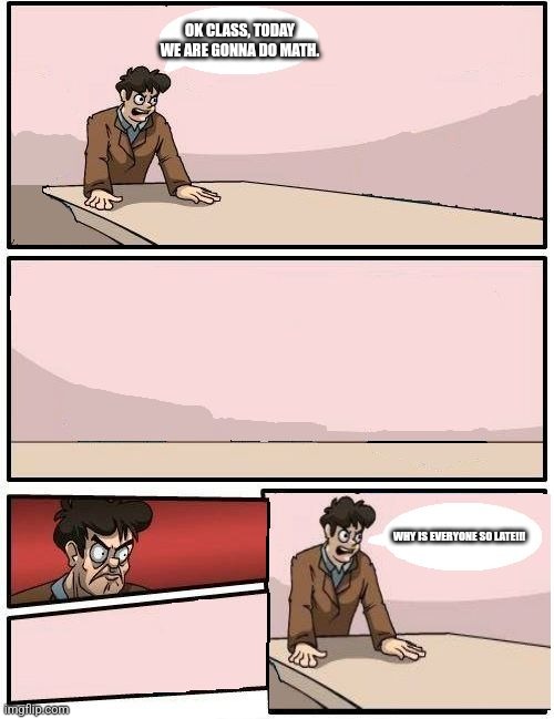 Math Meeting, but everyone's late | OK CLASS, TODAY WE ARE GONNA DO MATH. WHY IS EVERYONE SO LATE!!! | image tagged in boardroom meeting with no one | made w/ Imgflip meme maker