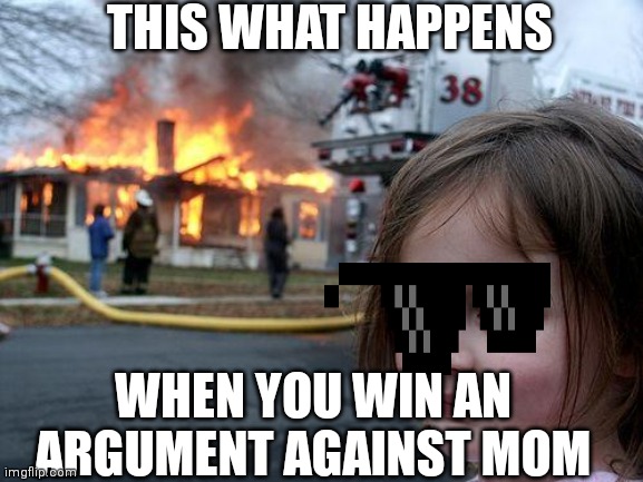 Disaster Girl Meme | THIS WHAT HAPPENS; WHEN YOU WIN AN ARGUMENT AGAINST MOM | image tagged in memes,disaster girl | made w/ Imgflip meme maker
