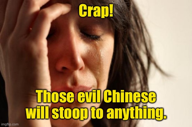 First World Problems Meme | Crap! Those evil Chinese will stoop to anything. | image tagged in memes,first world problems | made w/ Imgflip meme maker