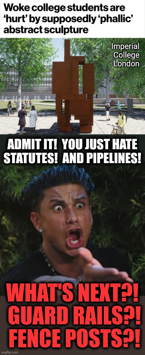 Libs' hatreds run amok | Imperial College London; ADMIT IT!  YOU JUST HATE STATUTES!  AND PIPELINES! WHAT'S NEXT?!  GUARD RAILS?!  FENCE POSTS?! | image tagged in memes,dj pauly d,statue,imperial college london,pipelines,guard rails | made w/ Imgflip meme maker