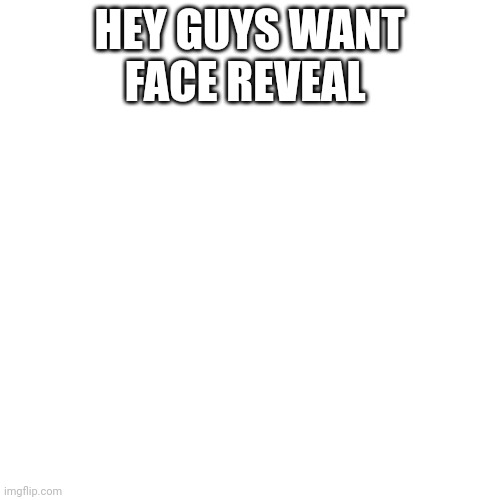 Blank Transparent Square Meme | HEY GUYS WANT FACE REVEAL | image tagged in memes,blank transparent square | made w/ Imgflip meme maker