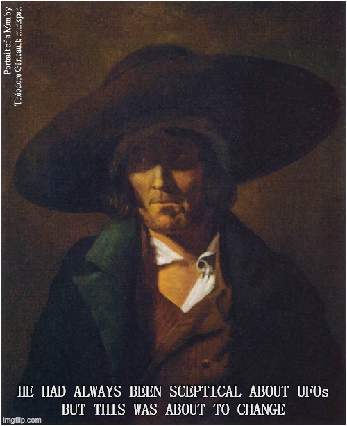 Ufology | Portrait of a Man by
Théodore Géricault: minkpen; HE HAD ALWAYS BEEN SCEPTICAL ABOUT UFOs
BUT THIS WAS ABOUT TO CHANGE | image tagged in art memes,ufo,aliens,area 51,hats,unbelievable | made w/ Imgflip meme maker