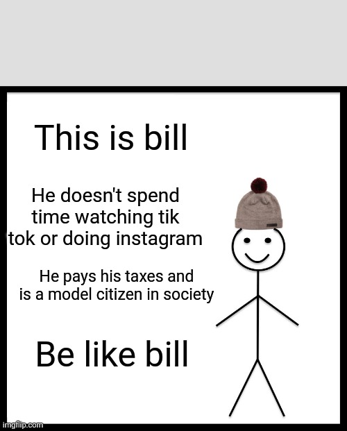 Be like bill | This is bill; He doesn't spend time watching tik tok or doing instagram; He pays his taxes and is a model citizen in society; Be like bill | image tagged in memes,be like bill | made w/ Imgflip meme maker