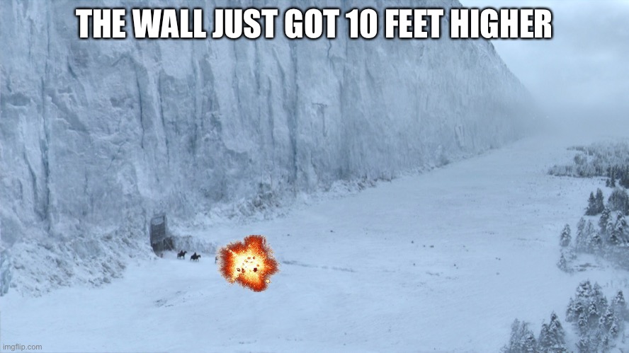 the wall game of thrones | THE WALL JUST GOT 10 FEET HIGHER | image tagged in the wall game of thrones | made w/ Imgflip meme maker