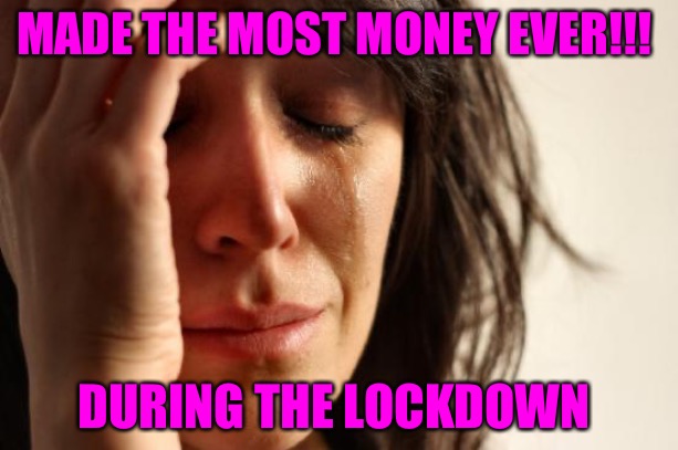 First World Problems |  MADE THE MOST MONEY EVER!!! DURING THE LOCKDOWN | image tagged in memes,first world problems,political memes,covid 19,lockdown,nwo police state | made w/ Imgflip meme maker