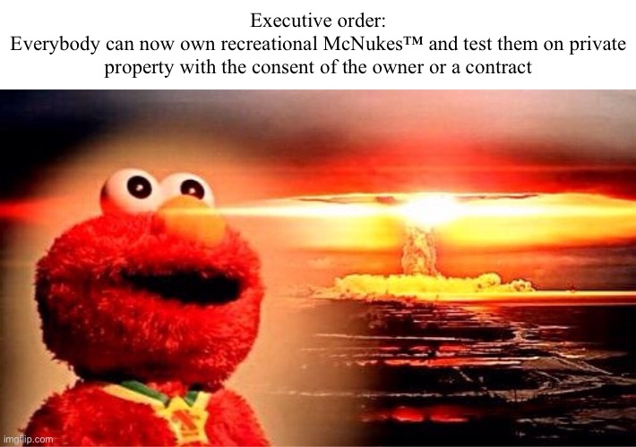 let the McNuking™ begin | Executive order:
Everybody can now own recreational McNukes™ and test them on private property with the consent of the owner or a contract | made w/ Imgflip meme maker