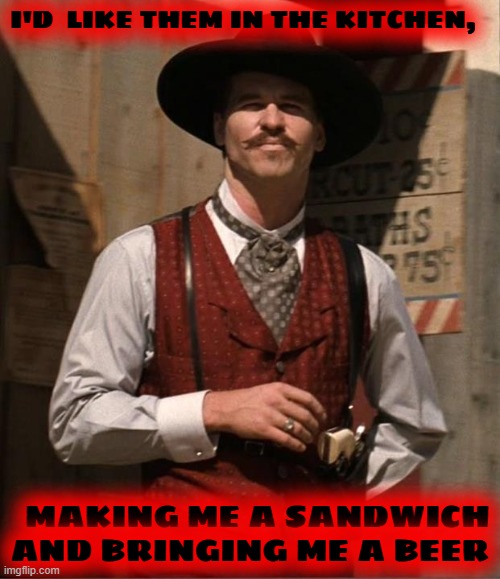 Doc Holiday  | I'D  LIKE THEM IN THE KITCHEN, MAKING ME A SANDWICH AND BRINGING ME A BEER | image tagged in doc holiday | made w/ Imgflip meme maker