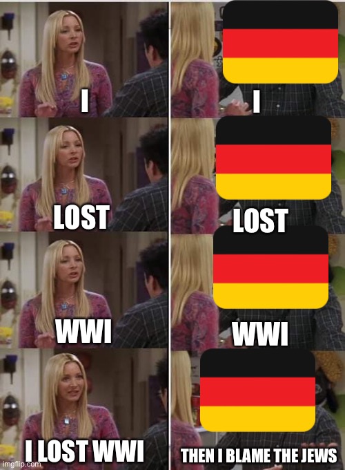 Phoebe Joey | I; I; LOST; LOST; WWI; WWI; I LOST WWI; THEN I BLAME THE JEWS | image tagged in phoebe joey | made w/ Imgflip meme maker