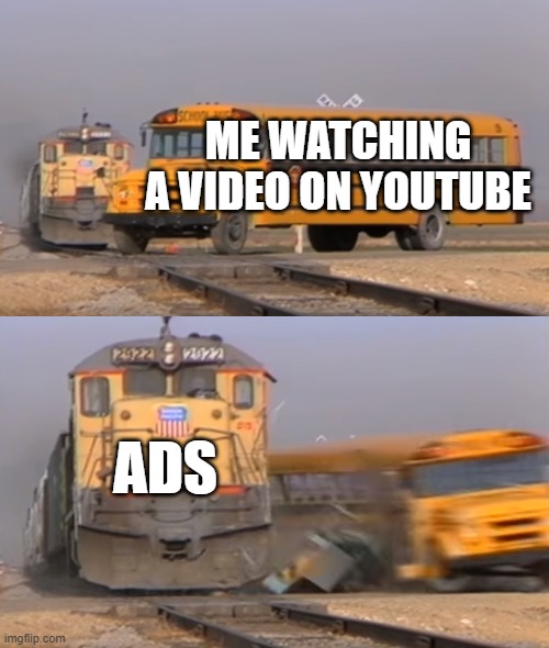 A train hitting a school bus | ME WATCHING A VIDEO ON YOUTUBE; ADS | image tagged in a train hitting a school bus | made w/ Imgflip meme maker