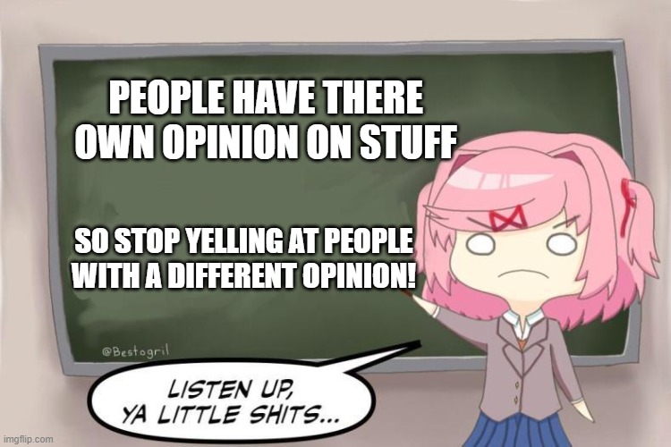 Listen to her, she is speaking TRUE facts! | PEOPLE HAVE THERE OWN OPINION ON STUFF; SO STOP YELLING AT PEOPLE WITH A DIFFERENT OPINION! | image tagged in natsuki listen up ya little shits ddlc,the internet,memes | made w/ Imgflip meme maker
