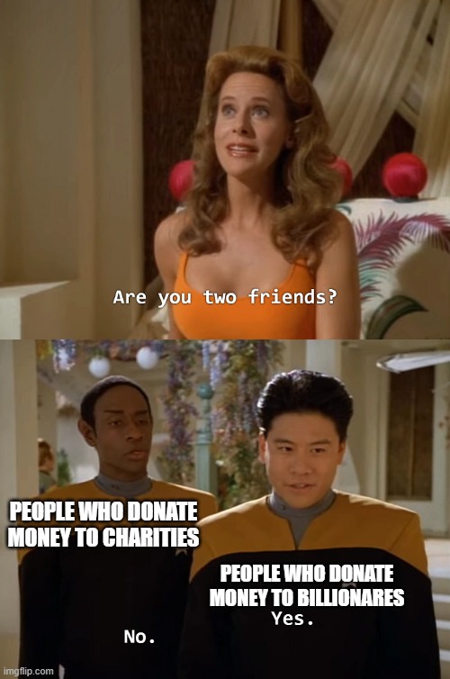 Are you two friends? | PEOPLE WHO DONATE MONEY TO CHARITIES; PEOPLE WHO DONATE MONEY TO BILLIONARES | image tagged in are you two friends | made w/ Imgflip meme maker