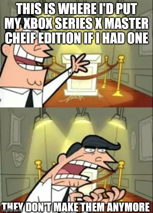 This Is Where I'd Put My Trophy If I Had One Meme | THIS IS WHERE I'D PUT MY XBOX SERIES X MASTER CHEIF EDITION IF I HAD ONE; THEY DON'T MAKE THEM ANYMORE | image tagged in memes,this is where i'd put my trophy if i had one | made w/ Imgflip meme maker