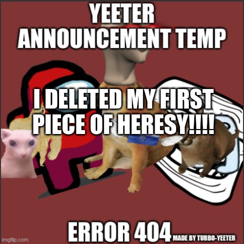 yeeter announcement temp | I DELETED MY FIRST PIECE OF HERESY!!!! | image tagged in yeeter announcement temp | made w/ Imgflip meme maker