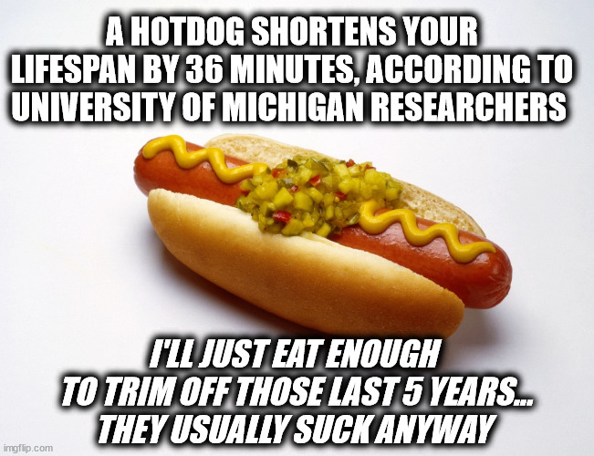 Mmmmmm Hot Dogs! |  A HOTDOG SHORTENS YOUR LIFESPAN BY 36 MINUTES, ACCORDING TO UNIVERSITY OF MICHIGAN RESEARCHERS; I'LL JUST EAT ENOUGH
 TO TRIM OFF THOSE LAST 5 YEARS...
THEY USUALLY SUCK ANYWAY | image tagged in hot dogs,eating healthy,death | made w/ Imgflip meme maker